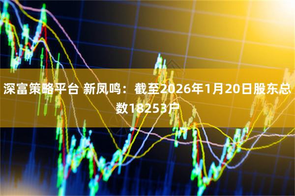 深富策略平台 新凤鸣：截至2026年1月20日股东总数18253户