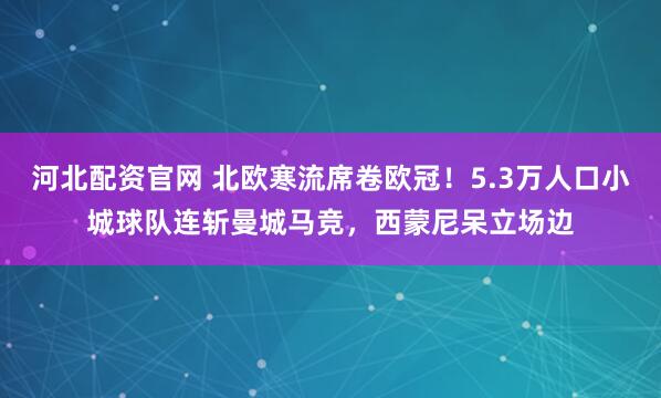 河北配资官网 北欧寒流席卷欧冠！5.3万人口小城球队连斩曼城马竞，西蒙尼呆立场边