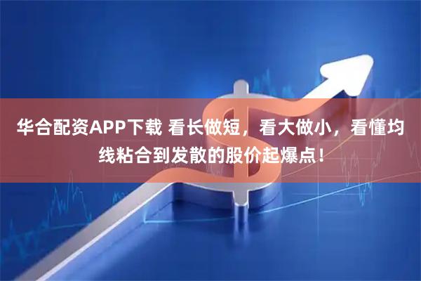 华合配资APP下载 看长做短，看大做小，看懂均线粘合到发散的股价起爆点！